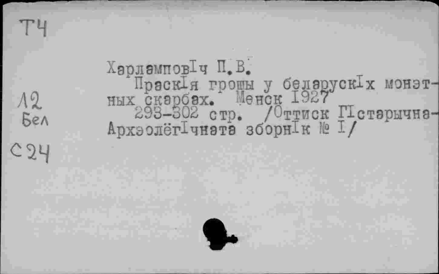 ﻿TH
Л 2. Бел
Харлами овіч П.В.
Прдскія грошы у беларускіх монэт ных скарбах.* Менск 1927
293-302 стр. /Оттиск Пстэрычне Архзолегічната зборнік № І/